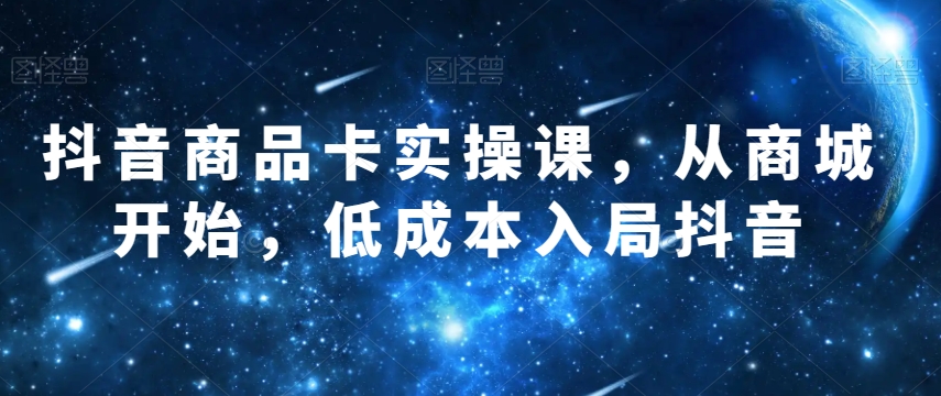 抖音商品卡实操课，从商城开始，低成本入局抖音-第一资源库