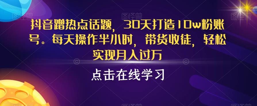 抖音蹭热点话题，30天打造10w粉账号，每天操作半小时，带货收徒，轻松实现月入过万【揭秘】-第一资源库