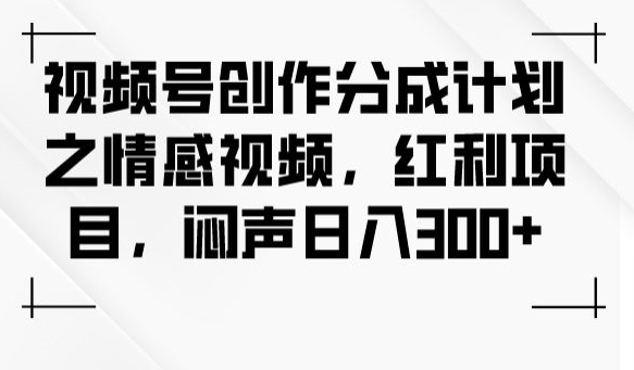 视频号创作分成计划之情感视频，红利项目，闷声日入300+-第一资源库