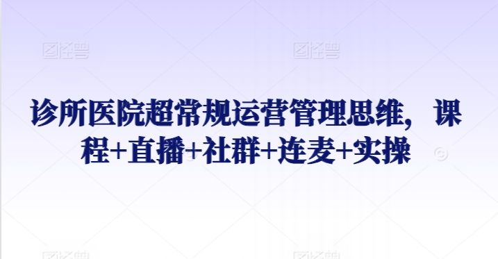 诊所医院超常规运营管理思维，课程+直播+社群+连麦+实操-第一资源库