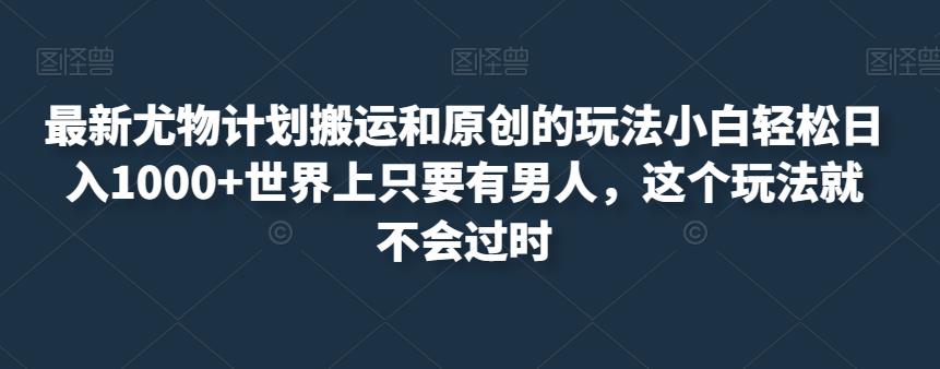 最新尤物计划搬运和原创的玩法小白轻松日入1000+世界上只要有男人，这个玩法就不会过时【揭秘】-第一资源库