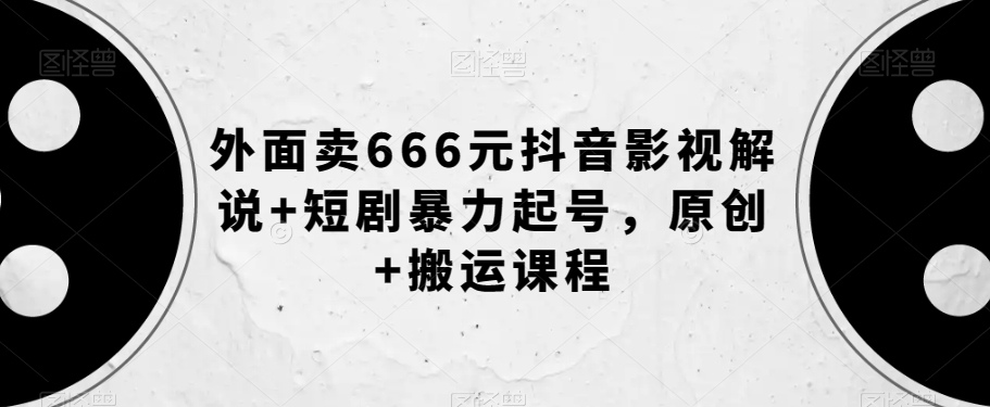 外面卖666元抖音影视解说+短剧暴力起号，原创+搬运课程-第一资源库