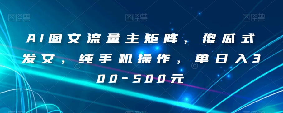 AI图文流量主矩阵，傻瓜式发文，纯手机操作，单日入300-500元【揭秘】-第一资源库