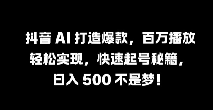 抖音 AI 打造爆款，百万播放轻松实现，快速起号秘籍【揭秘】-第一资源库