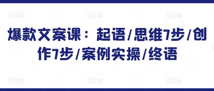 爆款文案课：起语/思维7步/创作7步/案例实操/终语-第一资源库