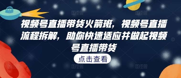 视频号直播带货火箭班，​视频号直播流程拆解，助你快速适应并做起视频号直播带货-第一资源库