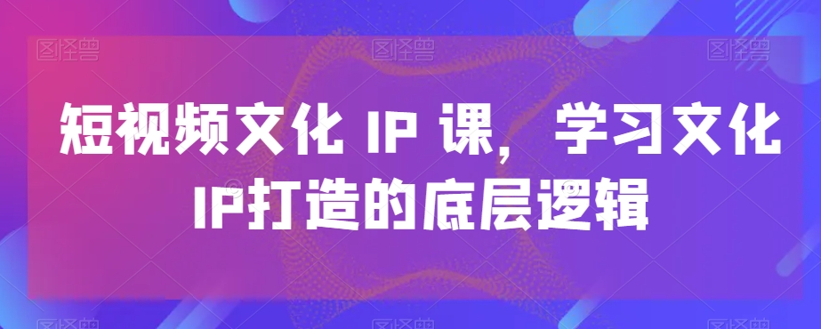 短视频文化IP课，学习文化IP打造的底层逻辑-第一资源库