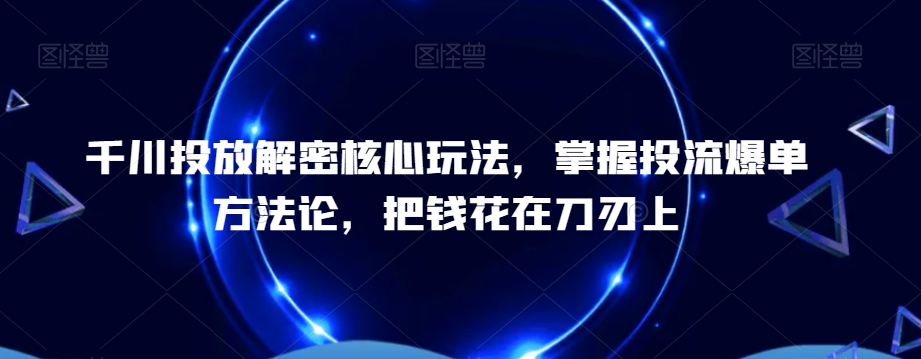 千川投放解密核心玩法，​掌握投流爆单方法论，把钱花在刀刃上-第一资源库