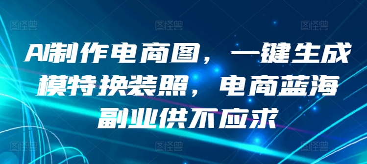 AI制作电商图，一键生成模特换装照，电商蓝海副业供不应求【揭秘】-第一资源库