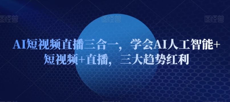 AI短视频直播三合一，学会AI人工智能+短视频+直播，三大趋势红利-第一资源库