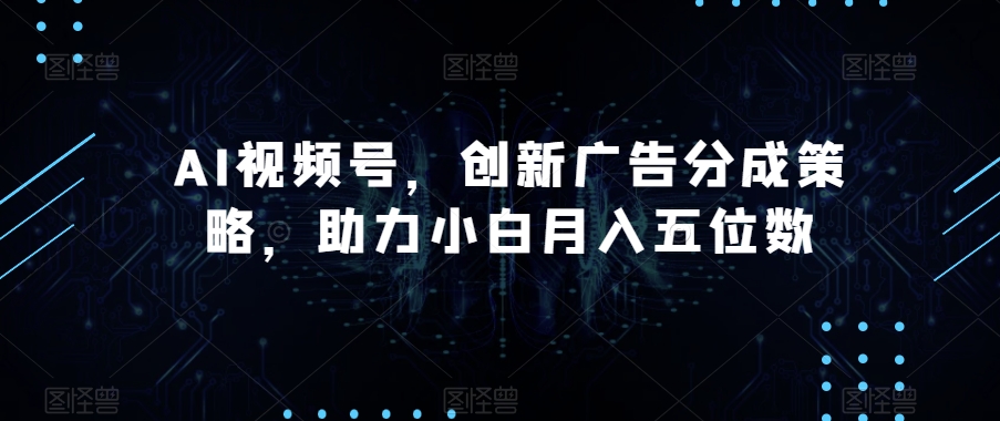 AI视频号，创新广告分成策略，助力小白月入五位数【揭秘】-第一资源库