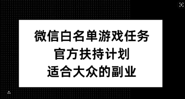 微信白名单游戏任务，官方扶持计划，适合大众的副业【揭秘】-第一资源库