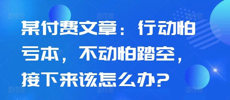 某付费文章：行动怕亏本，不动怕踏空，接下来该怎么办?-第一资源库