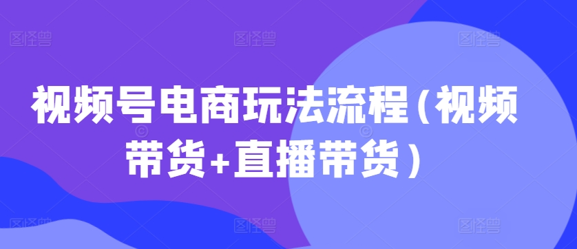 视频号电商玩法流程(视频带货+直播带货)-第一资源库