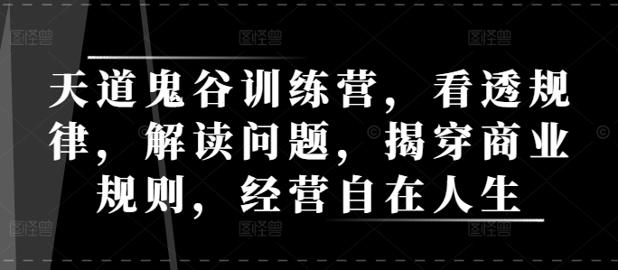 天道鬼谷训练营，看透规律，解读问题，揭穿商业规则，经营自在人生-第一资源库