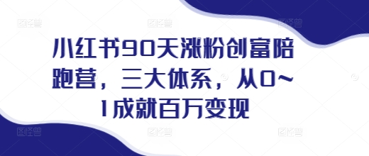 小红书90天涨粉创富陪跑营，​三大体系，从0~1成就百万变现，做小红书的最后一站-第一资源库