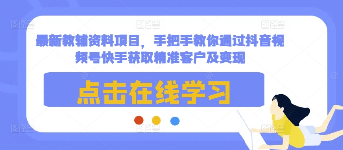 最新教辅资料项目，手把手教你通过抖音视频号快手获取精准客户及变现-第一资源库