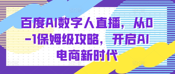 百度AI数字人直播带货，从0-1保姆级攻略，开启AI电商新时代-第一资源库